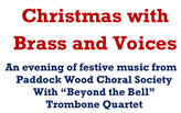 Christmas with Brass and Voices An evening of festive music from Paddock Wood Choral Society with Beyond the Bell Trombone Quartet